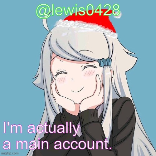  @lewis0428; I'm actually a main account. | made w/ Imgflip meme maker