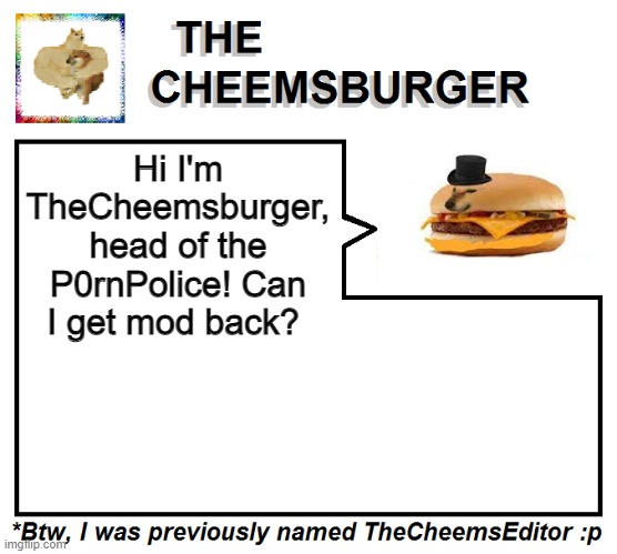 Hi I'm TheCheemsburger, head of the P0rnPolice! Can I get mod back? | image tagged in thecheemseditor thecheemsburger temp 2 | made w/ Imgflip meme maker