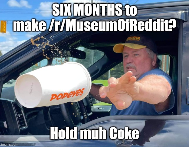 SIX MONTHS to make /r/MuseumOfReddit? Hold muh Coke | made w/ Imgflip meme maker