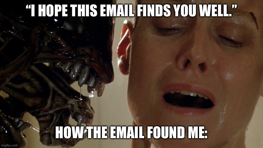 ripley-aliens | “I HOPE THIS EMAIL FINDS YOU WELL.”; HOW THE EMAIL FOUND ME: | image tagged in ripley-aliens | made w/ Imgflip meme maker
