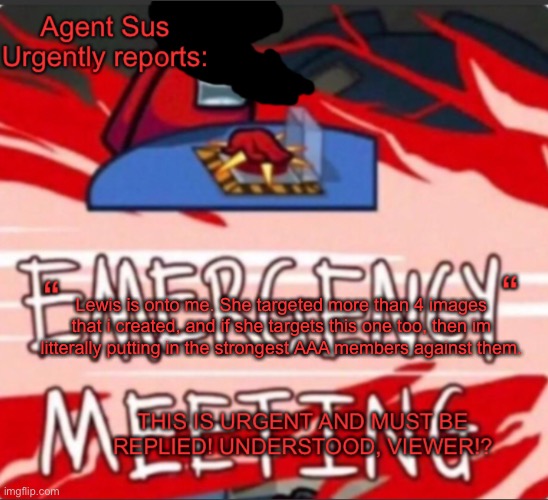 Agent Sus Urgent Warning Template | Lewis is onto me. She targeted more than 4 images that i created, and if she targets this one too, then im litterally putting in the strongest AAA members against them. | image tagged in agent sus urgent warning template | made w/ Imgflip meme maker