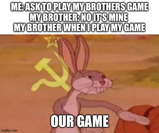 My game, our game | ME: ASK TO PLAY MY BROTHERS GAME
MY BROTHER: NO IT'S MINE 
MY BROTHER WHEN I PLAY MY GAME; OUR GAME | image tagged in bugs bunny communist | made w/ Imgflip meme maker