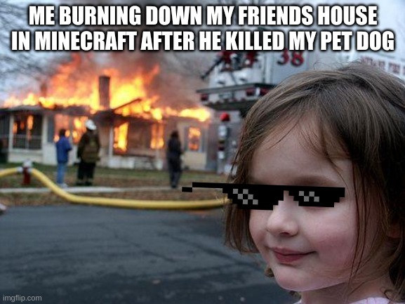 Disaster Girl | ME BURNING DOWN MY FRIENDS HOUSE IN MINECRAFT AFTER HE KILLED MY PET DOG | image tagged in memes,disaster girl | made w/ Imgflip meme maker