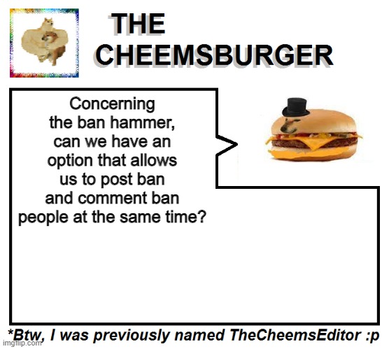 It's kinda annoying that we have to type in the victim's username 2 times. | Concerning the ban hammer, can we have an option that allows us to post ban and comment ban people at the same time? | image tagged in thecheemseditor thecheemsburger temp 2 | made w/ Imgflip meme maker