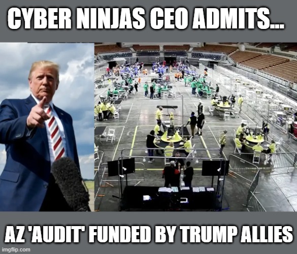 AZ 'audit' funded by Trump conspiracists M. Flynn, S. Powell, OAN, et al | CYBER NINJAS CEO ADMITS... AZ 'AUDIT' FUNDED BY TRUMP ALLIES | image tagged in arizona,election 2020,fraudit,the big lie,gop fraud | made w/ Imgflip meme maker