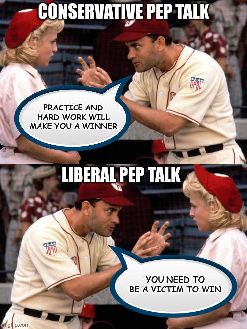 Who wants to be a victim?  (Liberals) | CONSERVATIVE PEP TALK; PRACTICE AND HARD WORK WILL MAKE YOU A WINNER; LIBERAL PEP TALK; YOU NEED TO BE A VICTIM TO WIN | image tagged in crying democrats,liberal logic | made w/ Imgflip meme maker