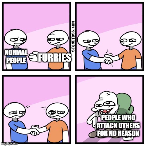 Two guys shake hands | FURRIES; NORMAL PEOPLE; PEOPLE WHO ATTACK OTHERS FOR NO REASON | image tagged in two guys shake hands,memes,furry,why are you reading this | made w/ Imgflip meme maker