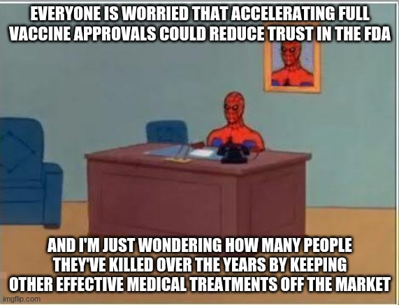 Spiderman Computer Desk | EVERYONE IS WORRIED THAT ACCELERATING FULL VACCINE APPROVALS COULD REDUCE TRUST IN THE FDA; AND I'M JUST WONDERING HOW MANY PEOPLE THEY'VE KILLED OVER THE YEARS BY KEEPING OTHER EFFECTIVE MEDICAL TREATMENTS OFF THE MARKET | image tagged in memes,spiderman computer desk,spiderman | made w/ Imgflip meme maker