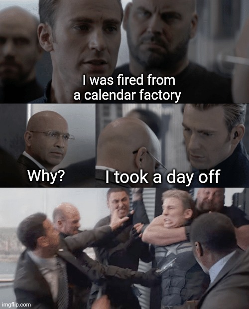 . | I was fired from a calendar factory; I took a day off; Why? | image tagged in captain america elevator | made w/ Imgflip meme maker