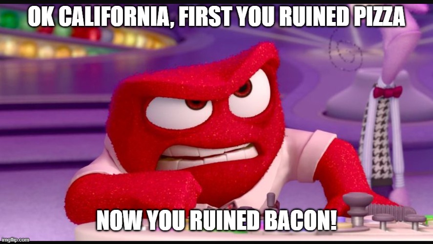 Inside Out Anger | OK CALIFORNIA, FIRST YOU RUINED PIZZA; NOW YOU RUINED BACON! | image tagged in inside out anger | made w/ Imgflip meme maker