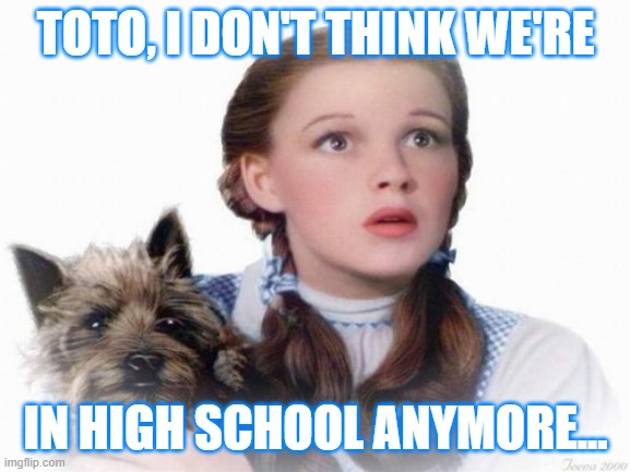 Wizard of Oz | TOTO, I DON'T THINK WE'RE; IN HIGH SCHOOL ANYMORE... | image tagged in wizard of oz,high school,college | made w/ Imgflip meme maker