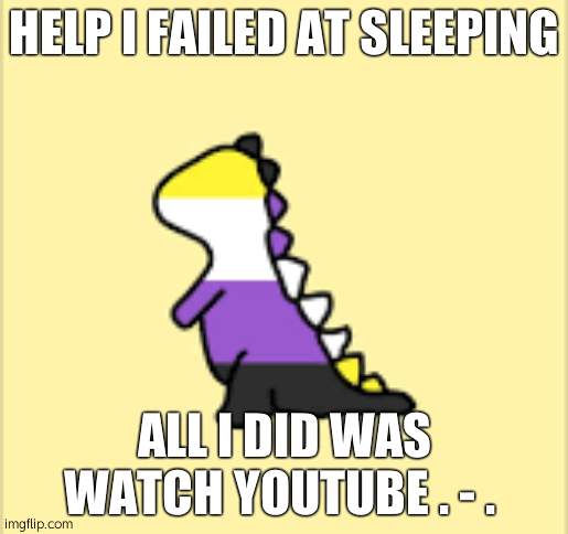 its like 2am shittttt | HELP I FAILED AT SLEEPING; ALL I DID WAS WATCH YOUTUBE . - . | image tagged in dinoooo | made w/ Imgflip meme maker