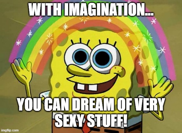 sexay | WITH IMAGINATION... YOU CAN DREAM OF VERY
SEXY STUFF! | image tagged in memes,imagination spongebob | made w/ Imgflip meme maker