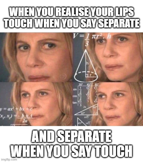 Math lady/Confused lady | WHEN YOU REALISE YOUR LIPS TOUCH WHEN YOU SAY SEPARATE; AND SEPARATE WHEN YOU SAY TOUCH | image tagged in math lady/confused lady | made w/ Imgflip meme maker
