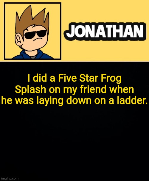 "Six Star Frog Splash!" | I did a Five Star Frog Splash on my friend when he was laying down on a ladder. | image tagged in jona tom han | made w/ Imgflip meme maker