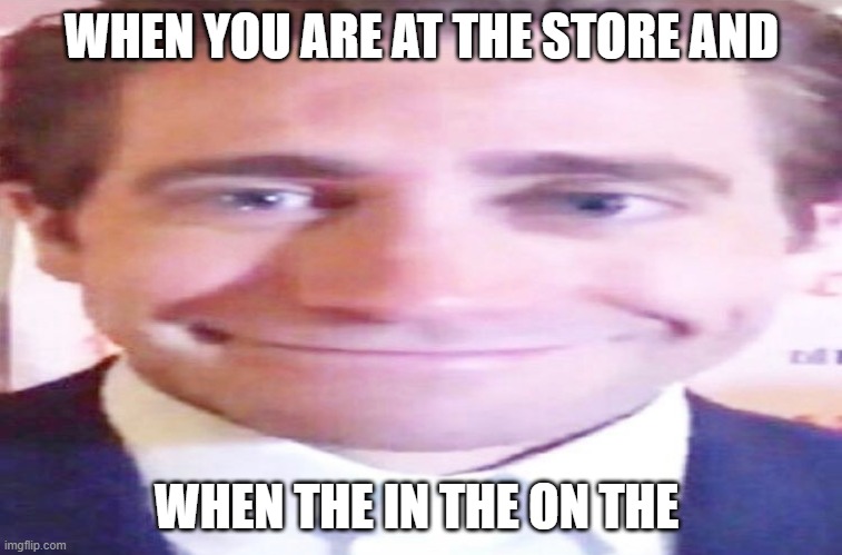 jake gyllenhaal smiling awkwardly | WHEN YOU ARE AT THE STORE AND; WHEN THE IN THE ON THE | image tagged in jake gyllenhaal smiling awkwardly | made w/ Imgflip meme maker