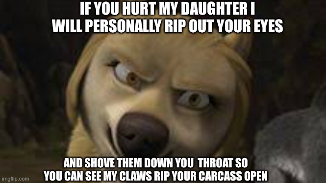 Angry Wolf | IF YOU HURT MY DAUGHTER I WILL PERSONALLY RIP OUT YOUR EYES; AND SHOVE THEM DOWN YOU  THROAT SO YOU CAN SEE MY CLAWS RIP YOUR CARCASS OPEN | image tagged in funny memes,entertainment,weird,cool,animals,wolves | made w/ Imgflip meme maker