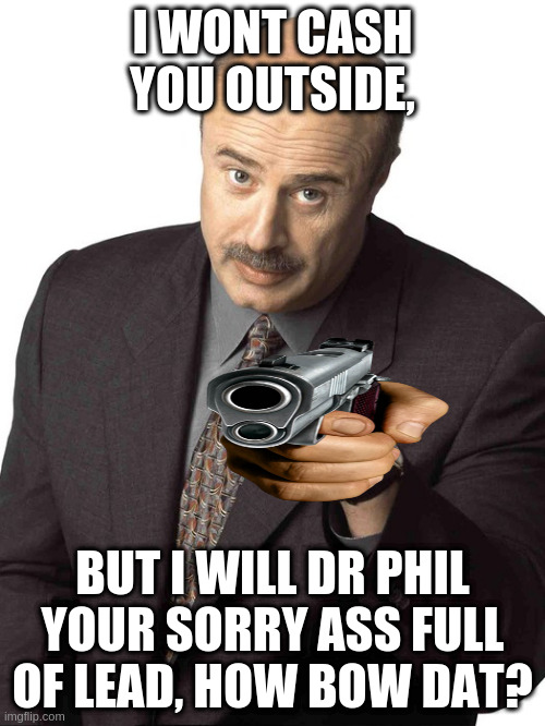 Dr Phil Pointing | I WONT CASH YOU OUTSIDE, BUT I WILL DR PHIL YOUR SORRY ASS FULL OF LEAD, HOW BOW DAT? | image tagged in dr phil pointing | made w/ Imgflip meme maker