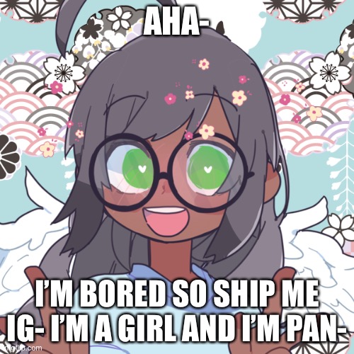 *wheeze* what am i doing here | AHA-; I’M BORED SO SHIP ME IG- I’M A GIRL AND I’M PAN- | image tagged in i love this one- | made w/ Imgflip meme maker