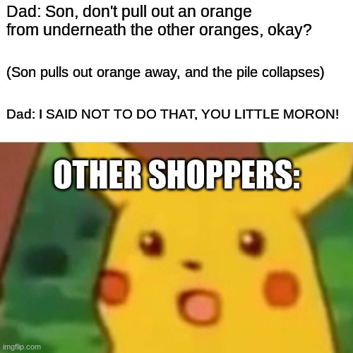 Plot twist: One of the shoppers was his wife who later filed for divorce and gained custody of their son. | Dad: Son, don't pull out an orange from underneath the other oranges, okay? (Son pulls out orange away, and the pile collapses); Dad: I SAID NOT TO DO THAT, YOU LITTLE MORON! OTHER SHOPPERS: | image tagged in memes,surprised pikachu,grocery store,orange,child abuse,not a true story | made w/ Imgflip meme maker