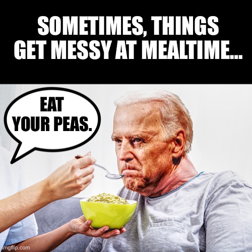 Joe doesn’t like peas, so… | SOMETIMES, THINGS GET MESSY AT MEALTIME…; EAT YOUR PEAS. | image tagged in biden,chin food,Conservative | made w/ Imgflip meme maker