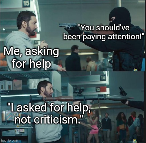 This only happened to me in Year 3. The year my life started downfalling. |  "You should've been paying attention!"; Me, asking for help; "I asked for help,
not criticism." | image tagged in eminem rocket launcher | made w/ Imgflip meme maker