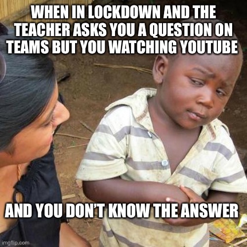Third World Skeptical Kid | WHEN IN LOCKDOWN AND THE TEACHER ASKS YOU A QUESTION ON TEAMS BUT YOU WATCHING YOUTUBE; AND YOU DON’T KNOW THE ANSWER | image tagged in memes,third world skeptical kid | made w/ Imgflip meme maker