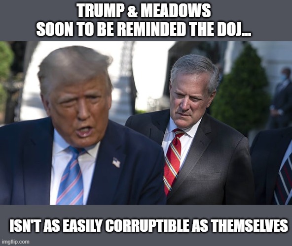Trump's illegalities far exceed Nixon's wherein no pardon is acceptable | TRUMP & MEADOWS
SOON TO BE REMINDED THE DOJ... ISN'T AS EASILY CORRUPTIBLE AS THEMSELVES | image tagged in trump,election 2020,the big lie,gop fraud,insurrection,attempted coup | made w/ Imgflip meme maker
