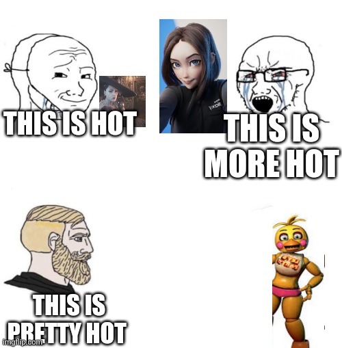 Why do i do this | THIS IS HOT; THIS IS MORE HOT; THIS IS PRETTY HOT | image tagged in chad we know,toy chica,samsung,lady dimitrescu | made w/ Imgflip meme maker