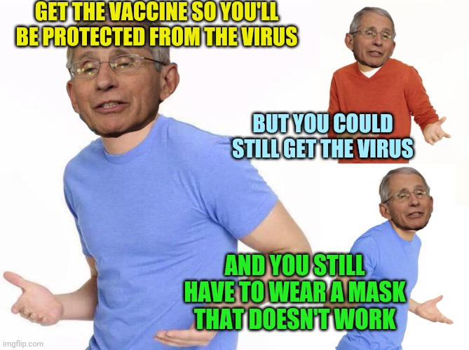 Fauci Zac Efron | GET THE VACCINE SO YOU'LL BE PROTECTED FROM THE VIRUS AND YOU STILL HAVE TO WEAR A MASK THAT DOESN'T WORK BUT YOU COULD STILL GET THE VIRUS | image tagged in fauci zac efron | made w/ Imgflip meme maker