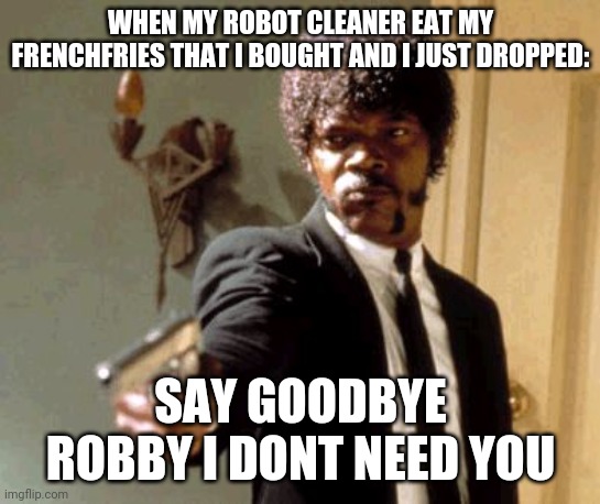 Robby the robot gets a punishment | WHEN MY ROBOT CLEANER EAT MY FRENCHFRIES THAT I BOUGHT AND I JUST DROPPED:; SAY GOODBYE ROBBY I DONT NEED YOU | image tagged in memes,say that again i dare you | made w/ Imgflip meme maker