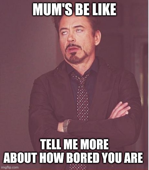 Face You Make Robert Downey Jr | MUM'S BE LIKE; TELL ME MORE ABOUT HOW BORED YOU ARE | image tagged in memes,face you make robert downey jr | made w/ Imgflip meme maker