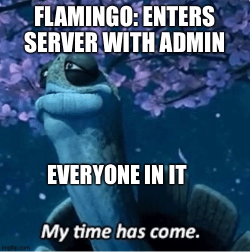 Flamingo joining Be like: | FLAMINGO: ENTERS SERVER WITH ADMIN; EVERYONE IN IT | image tagged in my time has come | made w/ Imgflip meme maker