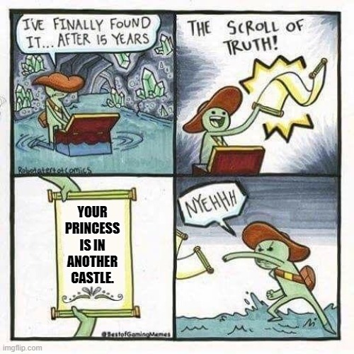 Not again! | YOUR
PRINCESS
IS IN
ANOTHER
CASTLE. | image tagged in scroll of truth,super mario bros,repeat,enough is enough | made w/ Imgflip meme maker