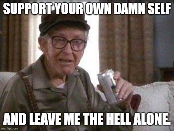 Grumpy old Man | SUPPORT YOUR OWN DAMN SELF AND LEAVE ME THE HELL ALONE. | image tagged in grumpy old man | made w/ Imgflip meme maker