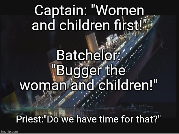 The Stinking of the Titanic |  Captain: "Women and children first!"; Batchelor: "Bugger the woman and children!"; Priest:"Do we have time for that?" | image tagged in titanic sinking | made w/ Imgflip meme maker