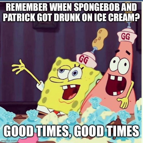 Glass chair design and basil | REMEMBER WHEN SPONGEBOB AND PATRICK GOT DRUNK ON ICE CREAM? GOOD TIMES, GOOD TIMES | image tagged in drunk spongebob goofy goober | made w/ Imgflip meme maker