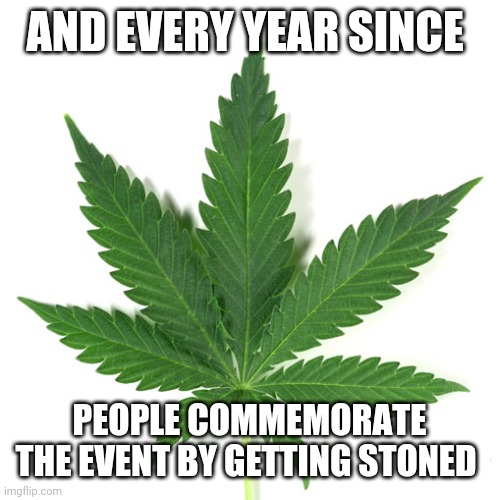 Marijuana leaf | AND EVERY YEAR SINCE PEOPLE COMMEMORATE THE EVENT BY GETTING STONED | image tagged in marijuana leaf | made w/ Imgflip meme maker