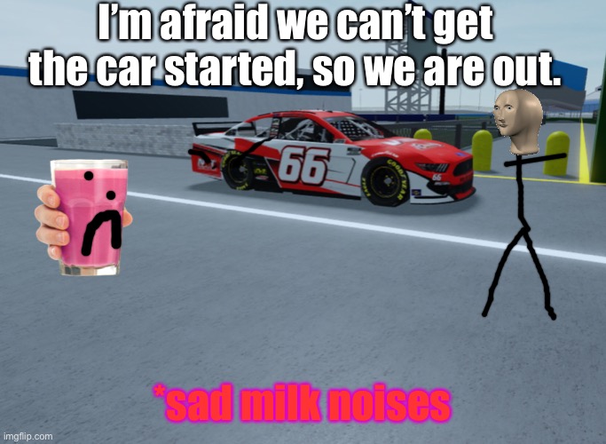 Straby Milk retires before the race even begins. | I’m afraid we can’t get the car started, so we are out. *sad milk noises | image tagged in straby milk,memes,nmcs,nascar,retirement,oof | made w/ Imgflip meme maker