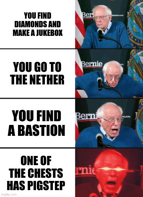 Fun times in Minecraft | YOU FIND DIAMONDS AND MAKE A JUKEBOX; YOU GO TO THE NETHER; YOU FIND A BASTION; ONE OF THE CHESTS HAS PIGSTEP | image tagged in bernie sanders reaction nuked | made w/ Imgflip meme maker