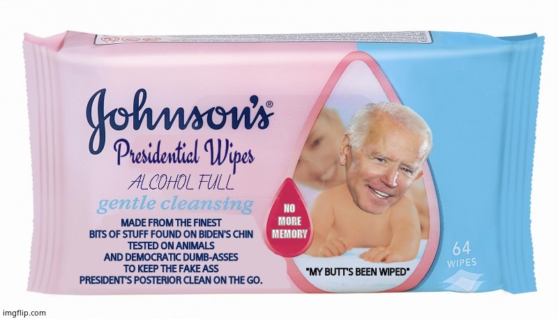 Johnson's Presidential Wipes | MADE FROM THE FINEST BITS OF STUFF FOUND ON BIDEN'S CHIN
TESTED ON ANIMALS AND DEMOCRATIC DUMB-ASSES
TO KEEP THE FAKE ASS PRESIDENT'S POSTERIOR CLEAN ON THE GO. NO
MORE
MEMORY; "MY BUTT'S BEEN WIPED" | image tagged in memes,creepy joe biden,wipe,presidential alert,funny memes,political meme | made w/ Imgflip meme maker
