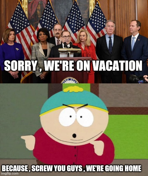 SORRY , WE'RE ON VACATION BECAUSE , SCREW YOU GUYS , WE'RE GOING HOME | image tagged in house democrats,cartman screw you guys | made w/ Imgflip meme maker