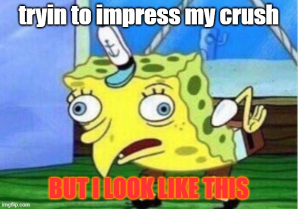MOCKING | tryin to impress my crush; BUT I LOOK LIKE THIS | image tagged in memes,mocking spongebob | made w/ Imgflip meme maker