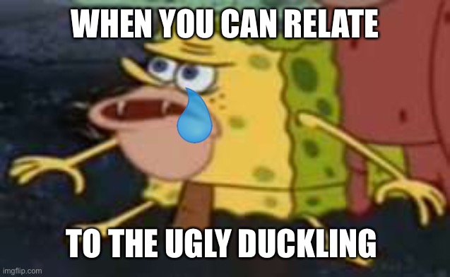 Mr Mr Mr Drown | WHEN YOU CAN RELATE; TO THE UGLY DUCKLING | image tagged in memes,spongegar | made w/ Imgflip meme maker