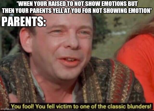 You fool! You fell victim to one of the classic blunders! | *WHEN YOUR RAISED TO NOT SHOW EMOTIONS BUT THEN YOUR PARENTS YELL AT YOU FOR NOT SHOWING EMOTION*; PARENTS: | image tagged in you fool you fell victim to one of the classic blunders,parents | made w/ Imgflip meme maker