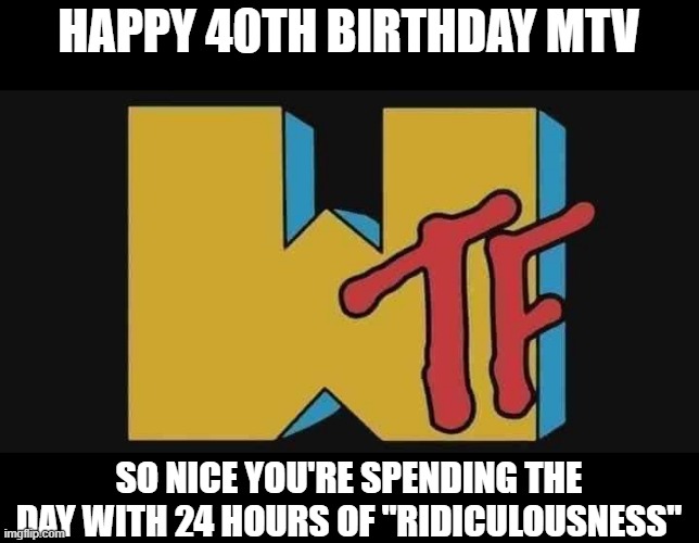 Truly WTF | HAPPY 40TH BIRTHDAY MTV; SO NICE YOU'RE SPENDING THE DAY WITH 24 HOURS OF "RIDICULOUSNESS" | image tagged in wtf | made w/ Imgflip meme maker