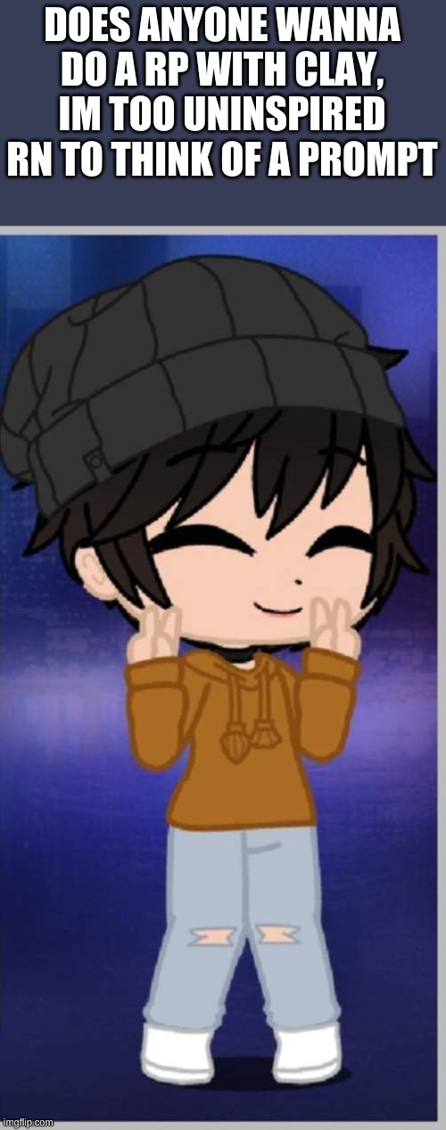 If you need info about him I cna give you it | DOES ANYONE WANNA DO A RP WITH CLAY, IM TOO UNINSPIRED RN TO THINK OF A PROMPT | made w/ Imgflip meme maker