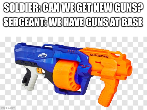 Yes, even better | SERGEANT: WE HAVE GUNS AT BASE; SOLDIER: CAN WE GET NEW GUNS? | image tagged in gun,soldier,nerf,base | made w/ Imgflip meme maker