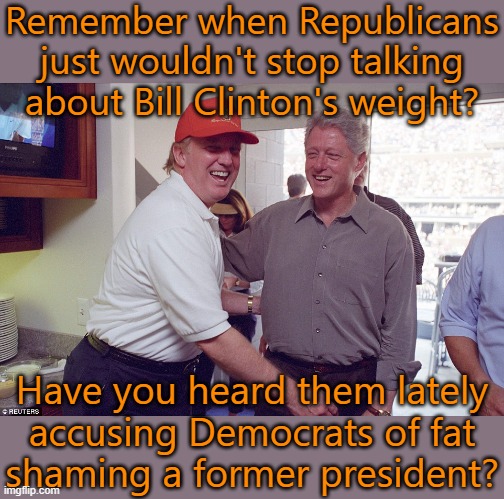 Don't like fat shaming or hypocrisy either. | Remember when Republicans just wouldn't stop talking about Bill Clinton's weight? Have you heard them lately
accusing Democrats of fat
shaming a former president? | image tagged in bill clinton donald trump,fat shame,conservative hypocrisy | made w/ Imgflip meme maker
