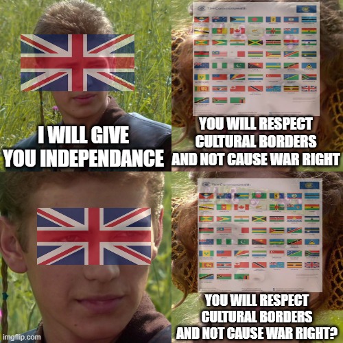 oh no | YOU WILL RESPECT CULTURAL BORDERS AND NOT CAUSE WAR RIGHT; I WILL GIVE YOU INDEPENDANCE; YOU WILL RESPECT CULTURAL BORDERS AND NOT CAUSE WAR RIGHT? | image tagged in anakin padme 4 panel,history,british | made w/ Imgflip meme maker